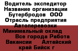 Водитель-экспедитор › Название организации ­ Бутербродов, ООО › Отрасль предприятия ­ Автоперевозки › Минимальный оклад ­ 30 000 - Все города Работа » Вакансии   . Алтайский край,Бийск г.